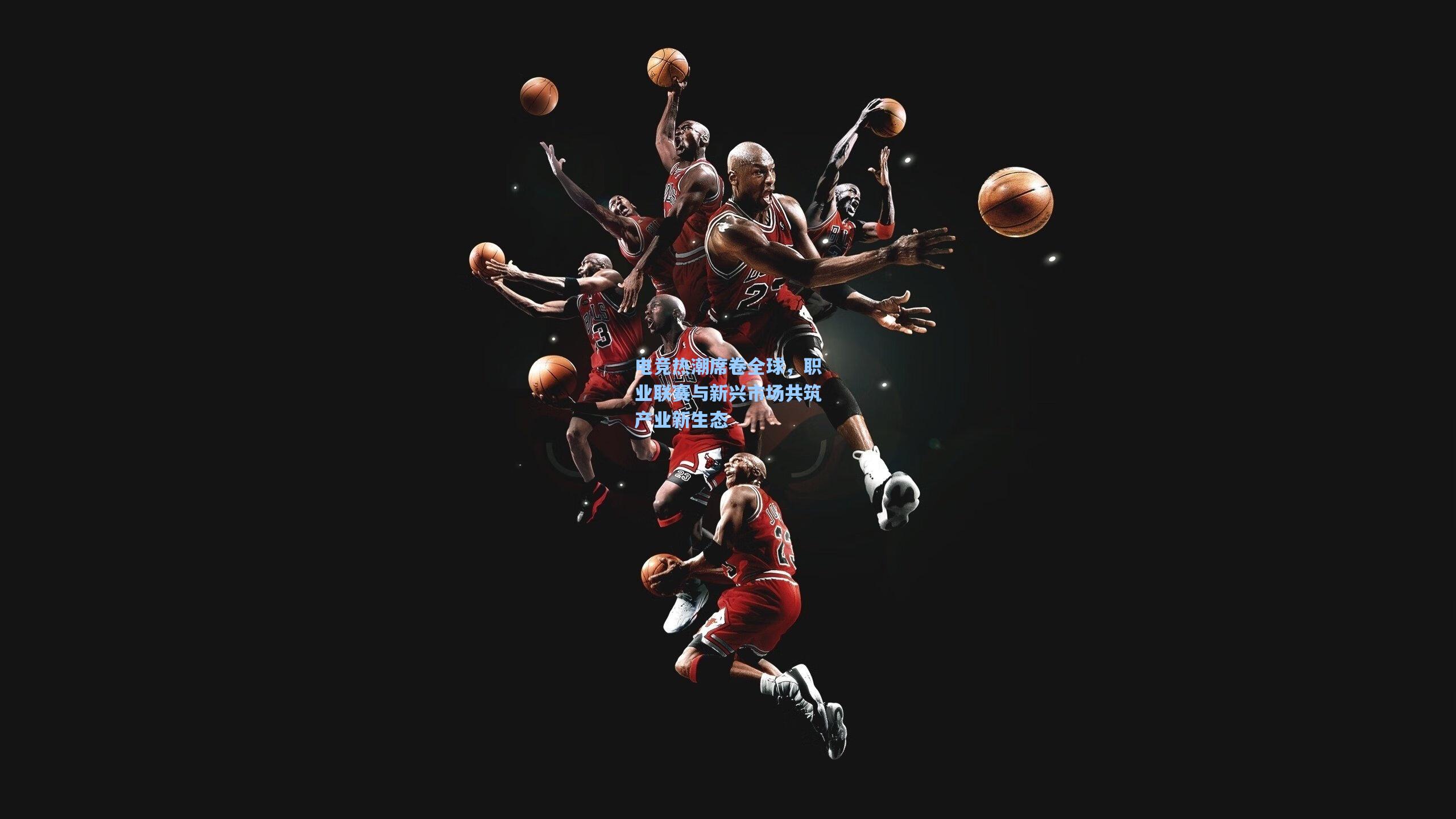 电竞热潮席卷全球，职业联赛与新兴市场共筑产业新生态