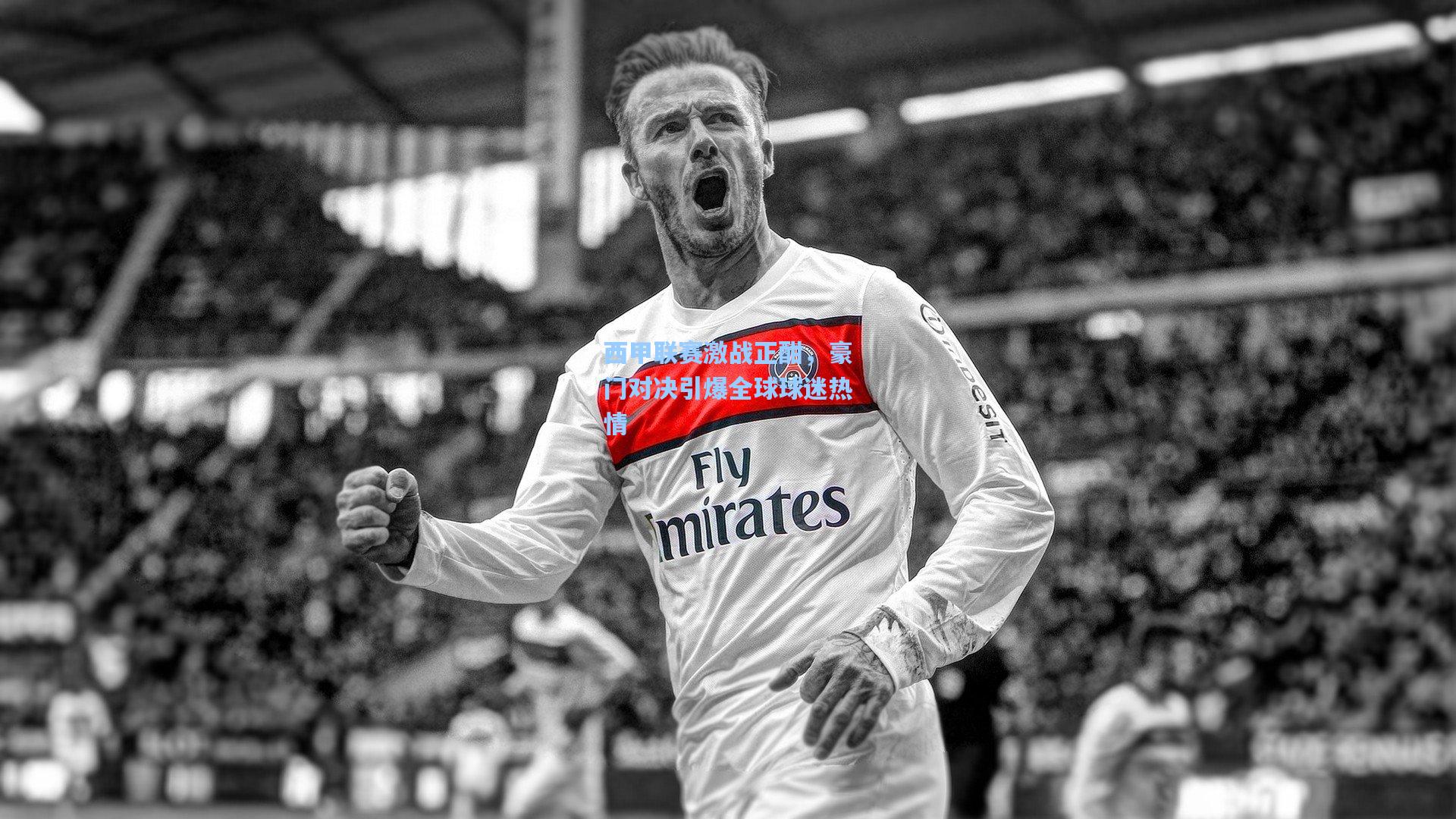 西甲联赛激战正酣,豪门对决引爆全球球迷热情