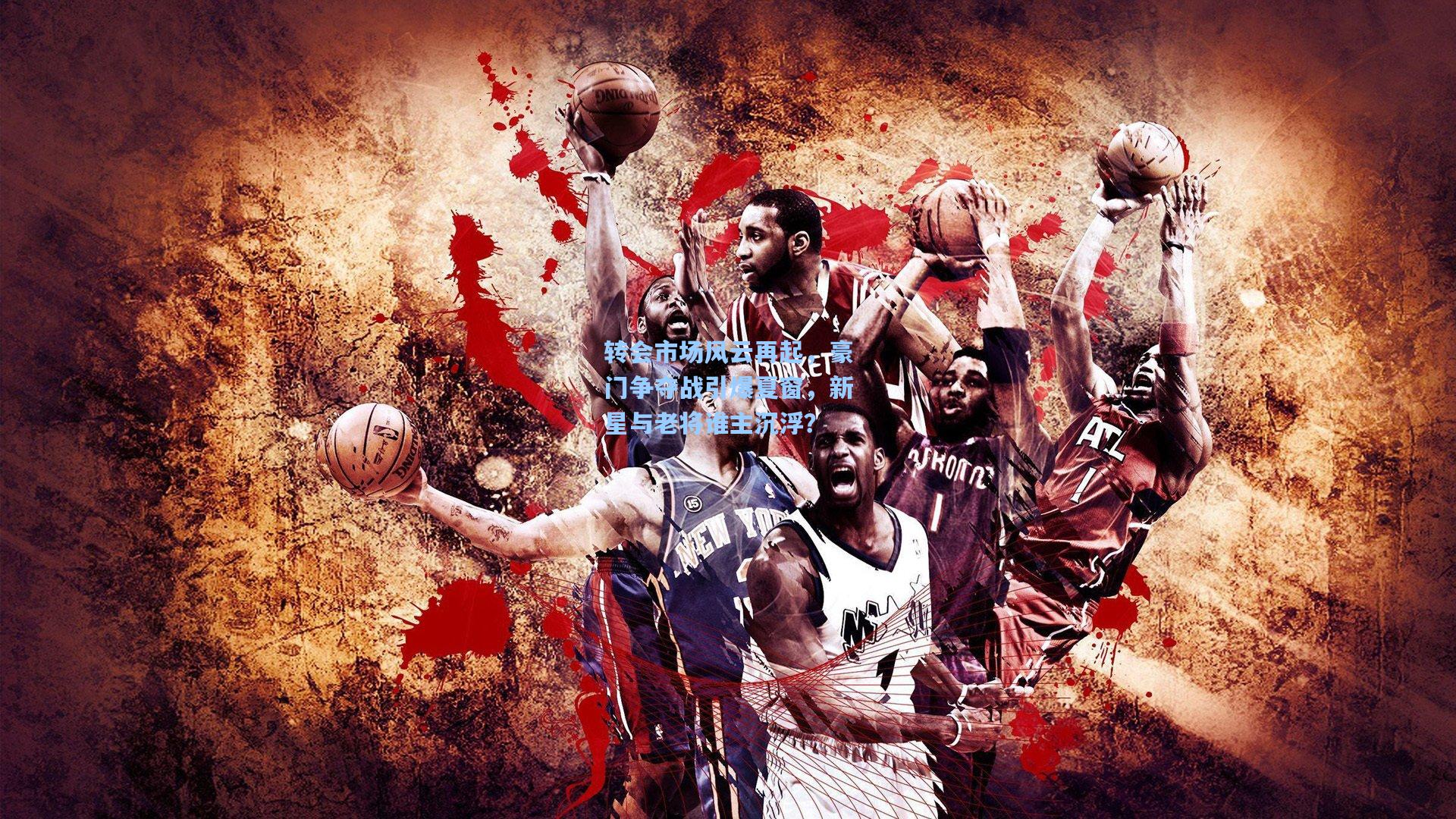 转会市场风云再起,豪门争夺战引爆夏窗,新星与老将谁主沉浮?