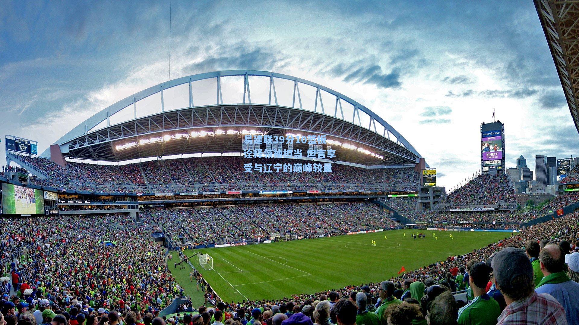 易建联39分10篮板诠释领袖担当 坦言享受与辽宁的巅峰较量