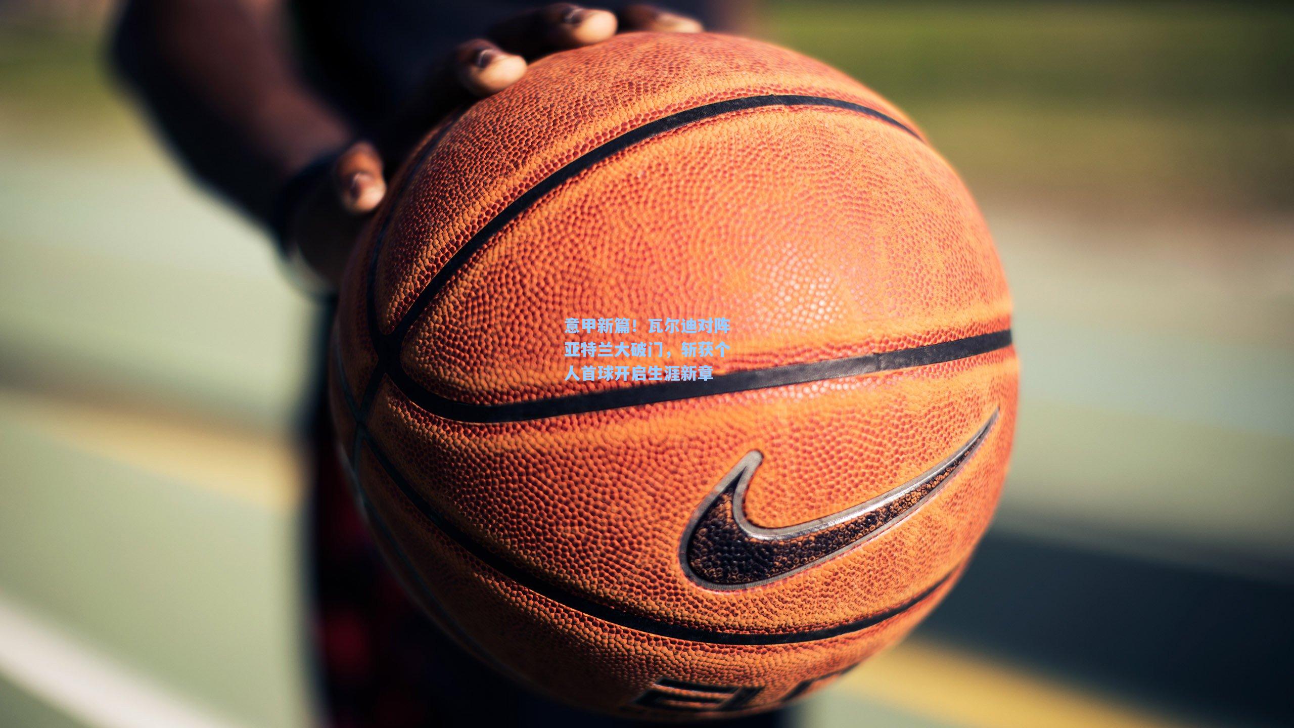 意甲新篇！瓦尔迪对阵亚特兰大破门，斩获个人首球开启生涯新章